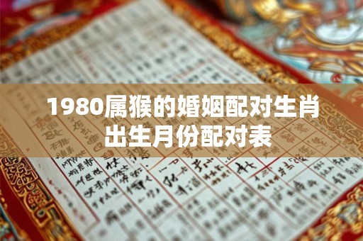 1980属猴的婚姻配对生肖  出生月份配对表