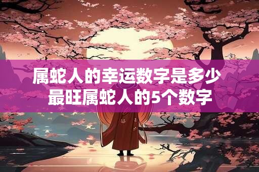 属蛇人的幸运数字是多少 最旺属蛇人的5个数字