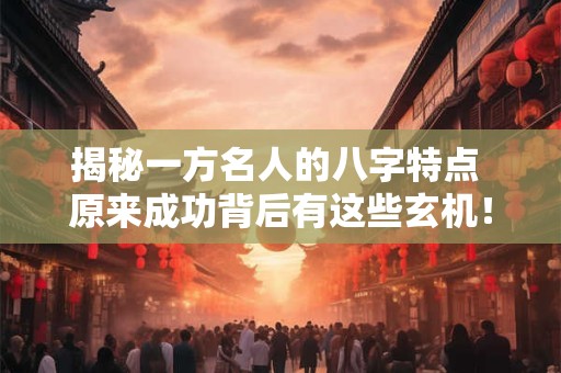 揭秘一方名人的八字特点 原来成功背后有这些玄机！