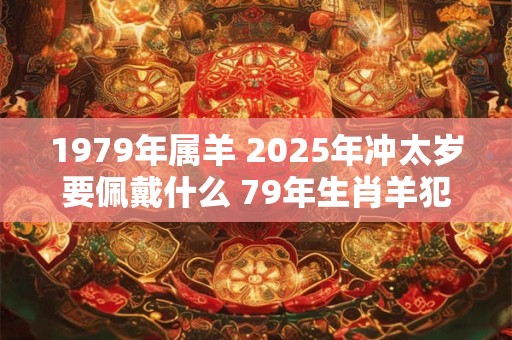 1979年属羊 2025年冲太岁要佩戴什么 79年生肖羊犯太岁怎么化解