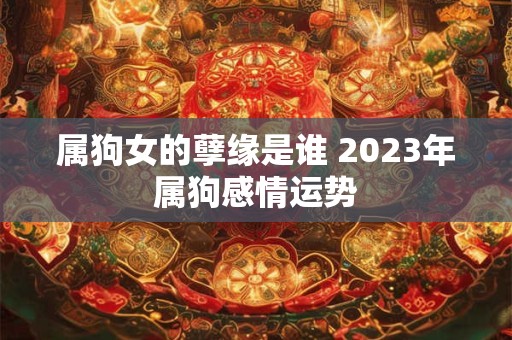 属狗女的孽缘是谁 2026年属狗感情运势