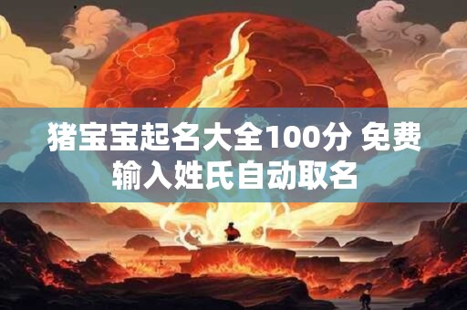 猪宝宝起名大全100分 免费输入姓氏自动取名