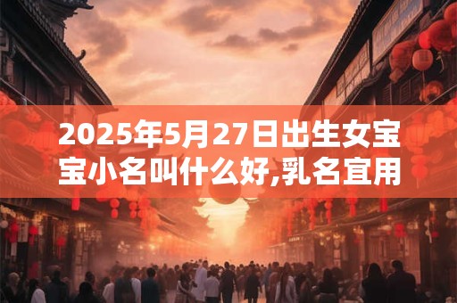 2025年5月27日出生女宝宝小名叫什么好,乳名宜用字