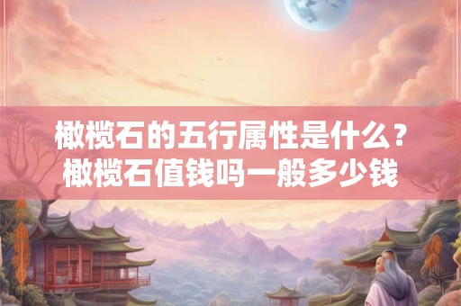 橄榄石的五行属性是什么？橄榄石值钱吗一般多少钱