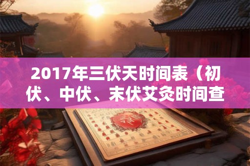 2017年三伏天时间表（初伏、中伏、末伏艾灸时间查询）