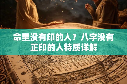 命里没有印的人？八字没有正印的人特质详解