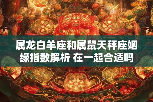 属龙白羊座和属鼠天秤座姻缘指数解析 在一起合适吗