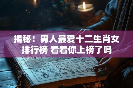 揭秘！男人最爱十二生肖女排行榜 看看你上榜了吗