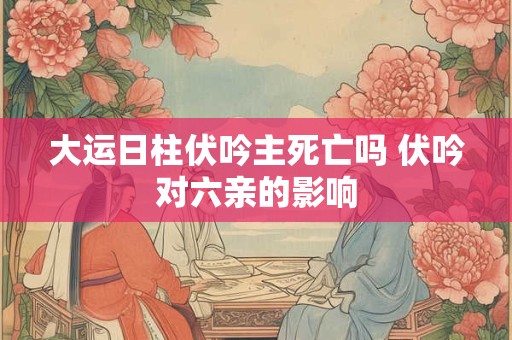 大运日柱伏吟主死亡吗 伏吟对六亲的影响