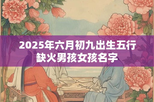 2025年六月初九出生五行缺火男孩女孩名字