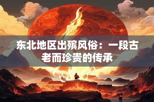 东北地区出殡风俗：一段古老而珍贵的传承