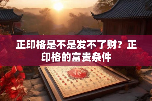 正印格是不是发不了财？正印格的富贵条件