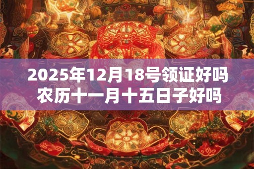 2025年12月18号领证好吗 农历十一月十五日子好吗