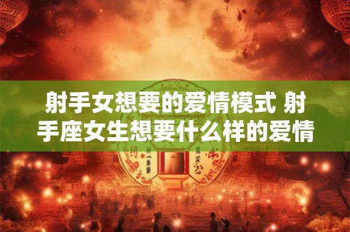 射手女想要的爱情模式 射手座女生想要什么样的爱情