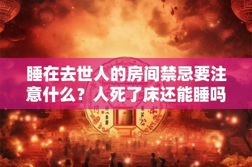 睡在去世人的房间禁忌要注意什么？人死了床还能睡吗？