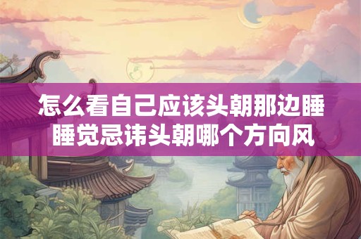 怎么看自己应该头朝那边睡 睡觉忌讳头朝哪个方向风水学