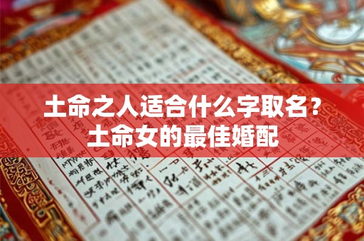 土命之人适合什么字取名?土命女的最佳婚配 土命之人适合什么字取名?土命女的最佳婚配