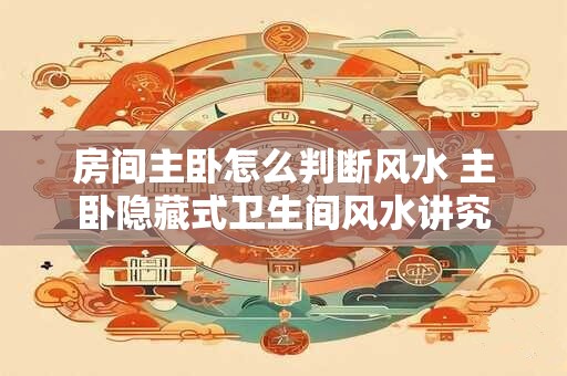 房间主卧怎么判断风水 主卧隐藏式卫生间风水讲究
