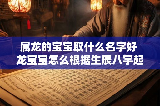 属龙的宝宝取什么名字好 龙宝宝怎么根据生辰八字起名？