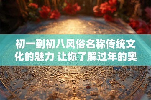 初一到初八风俗名称传统文化的魅力 让你了解过年的奥秘