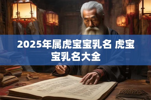 2025年属虎宝宝乳名 虎宝宝乳名大全