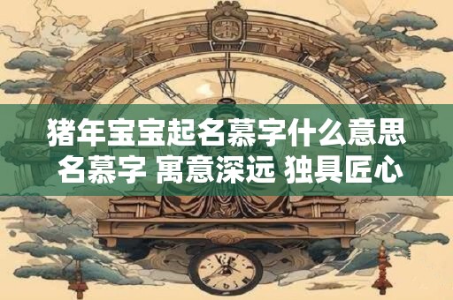 猪年宝宝起名慕字什么意思 名慕字 寓意深远 独具匠心