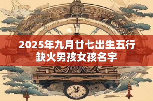 2025年九月廿七出生五行缺火男孩女孩名字