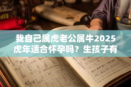 我自己属虎老公属牛2025虎年适合怀孕吗？生孩子有利吗