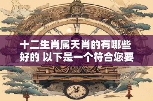 十二生肖属天肖的有哪些 好的 以下是一个符合您要求的和