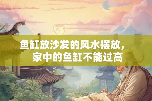 鱼缸放沙发的风水摆放，  家中的鱼缸不能过高