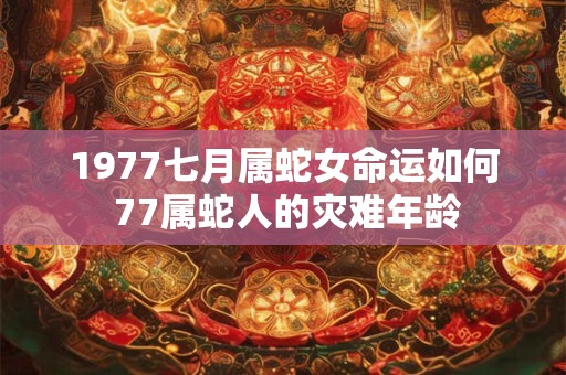 1977七月属蛇女命运如何 77属蛇人的灾难年龄
