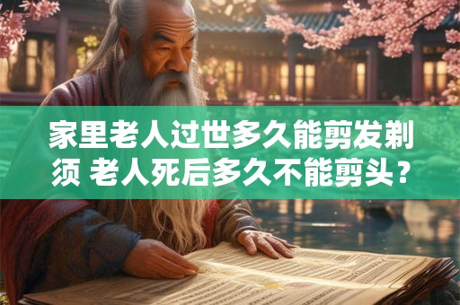家里老人过世多久能剪发剃须 老人死后多久不能剪头？