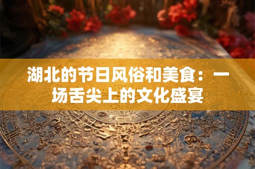 湖北的节日风俗和美食：一场舌尖上的文化盛宴