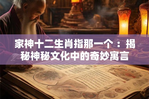 家神十二生肖指那一个 ：揭秘神秘文化中的奇妙寓言