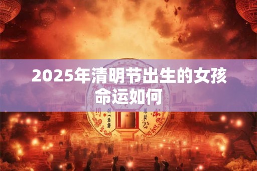 2025年清明节出生的女孩命运如何