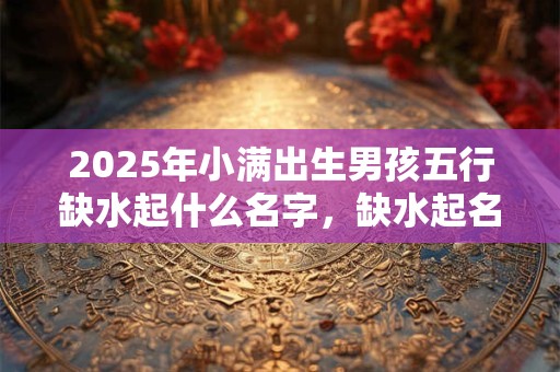 2026年小满出生男孩五行缺水起什么名字，缺水起名用字