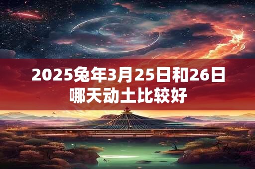2026兔年3月25日和26日哪天动土比较好 2026兔年3月25日和26日哪天动土比较好