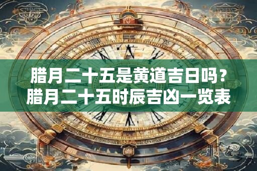 腊月二十五是黄道吉日吗?腊月二十五时辰吉凶一览表 腊月二十五是黄道吉日吗?腊月二十五时辰吉凶一览表