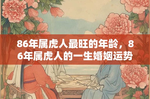 86年属虎人最旺的年龄，86年属虎人的一生婚姻运势