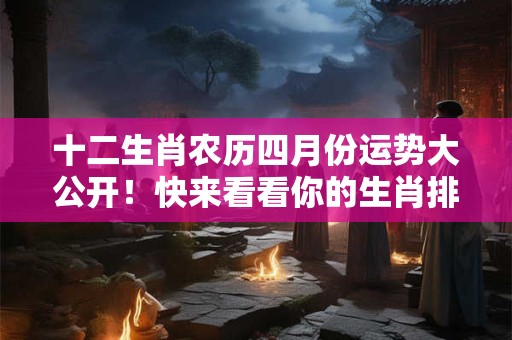 十二生肖农历四月份运势大公开！快来看看你的生肖排第几