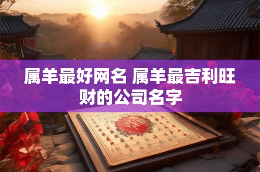 属羊最好网名 属羊最吉利旺财的公司名字