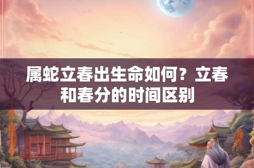 属蛇立春出生命如何？立春和春分的时间区别