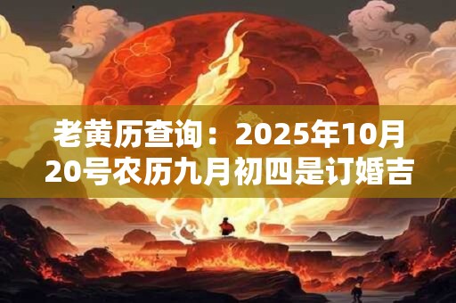 老黄历查询：2025年10月20号农历九月初四是订婚吉日吗