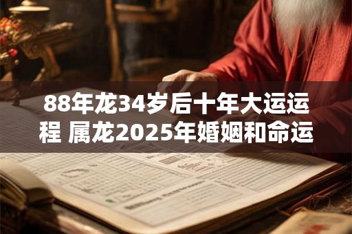88年龙34岁后十年大运运程 属龙2025年婚姻和命运 88年龙34岁后十年大运运程 属龙2025年婚姻和命运