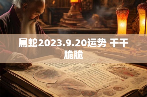 属蛇2023.9.20运势 干干脆脆 属蛇2023.9.20运势 干干脆脆