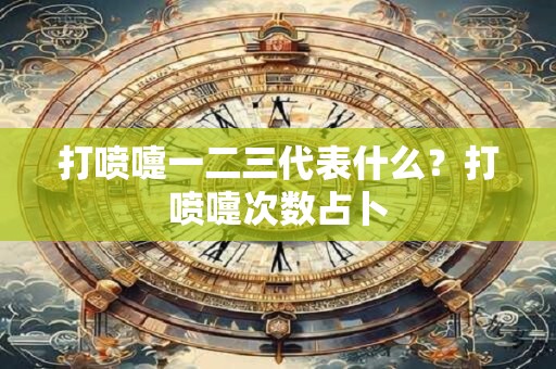 打喷嚏一二三代表什么？打喷嚏次数占卜