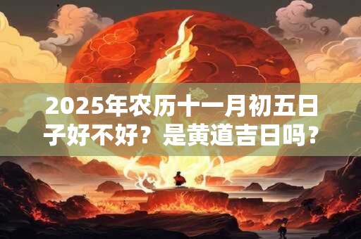2025年农历十一月初五日子好不好？是黄道吉日吗？
