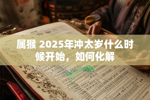 属猴 2025年冲太岁什么时候开始，如何化解