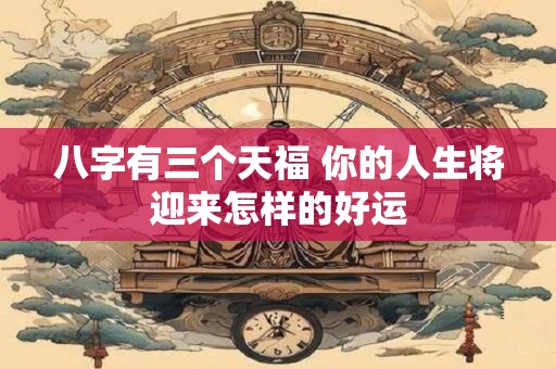 八字有三个天福 你的人生将迎来怎样的好运