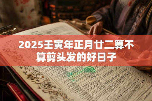 2025壬寅年正月廿二算不算剪头发的好日子